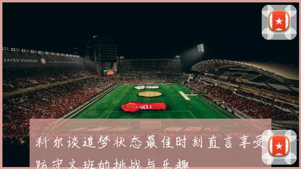 科尔谈追梦状态最佳时刻直言享受防守文班的挑战与乐趣