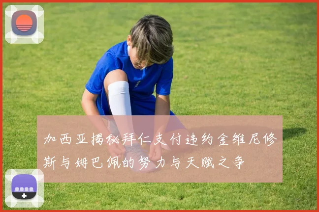 加西亚揭秘拜仁支付违约金维尼修斯与姆巴佩的努力与天赋之争