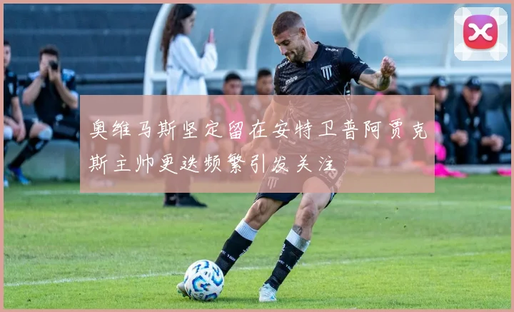 奥维马斯坚定留在安特卫普阿贾克斯主帅更迭频繁引发关注