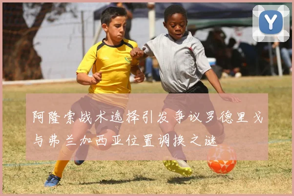 阿隆索战术选择引发争议罗德里戈与弗兰加西亚位置调换之谜