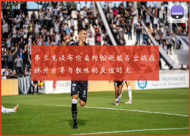 弗兰克谈布伦南约翰逊能否出战森林并分享与教练的友谊时光