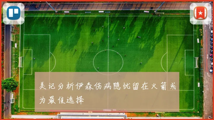 美记分析伊森伤病隐忧留在火箭或为最佳选择