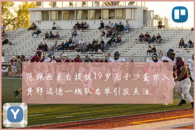 范佩西亲自提拔19岁儿子沙奎尔入费耶诺德一线队名单引发关注