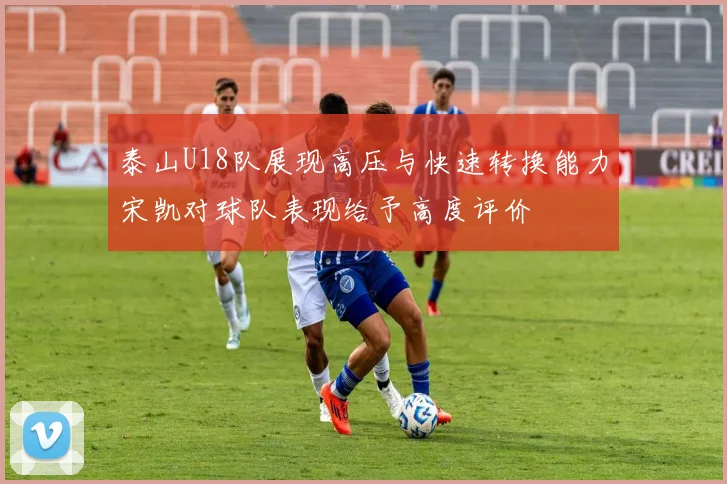 泰山U18队展现高压与快速转换能力宋凯对球队表现给予高度评价