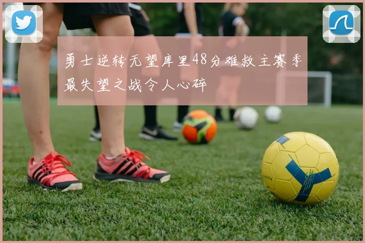 勇士逆转无望库里48分难救主赛季最失望之战令人心碎