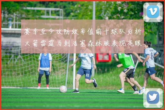 赛季至今攻防效率值前十球队分析火箭雷霆马刺活塞森林狼表现亮眼