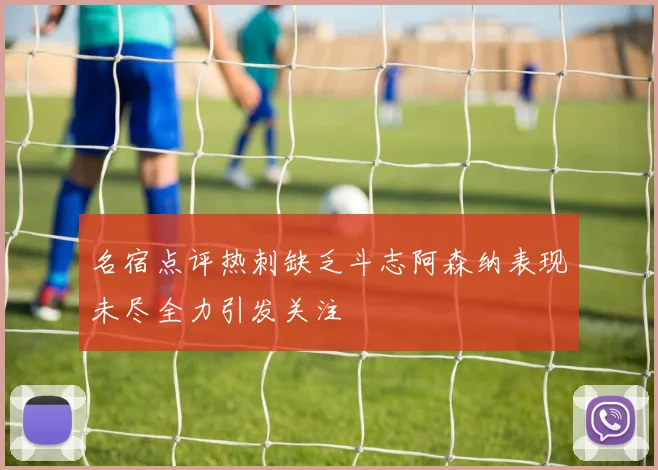 名宿点评热刺缺乏斗志阿森纳表现未尽全力引发关注