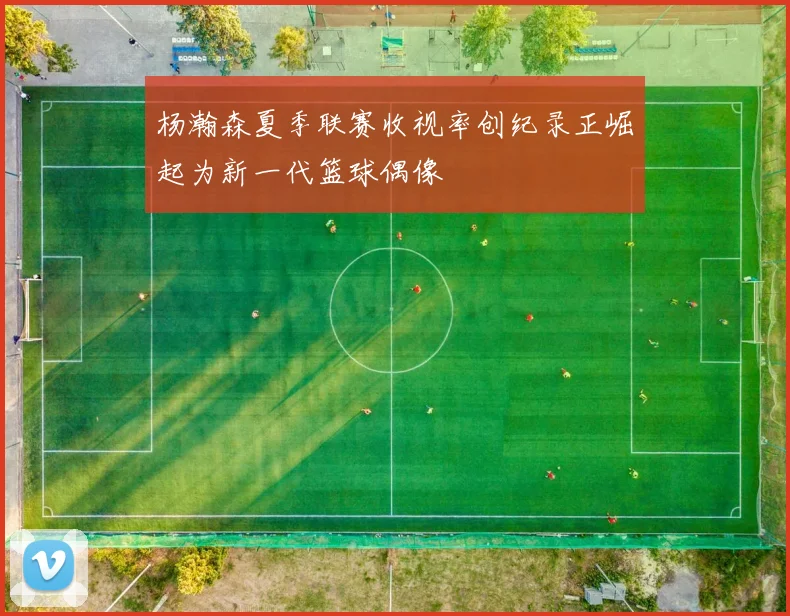 杨瀚森夏季联赛收视率创纪录正崛起为新一代篮球偶像