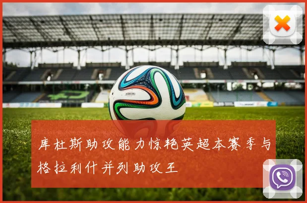 库杜斯助攻能力惊艳英超本赛季与格拉利什并列助攻王