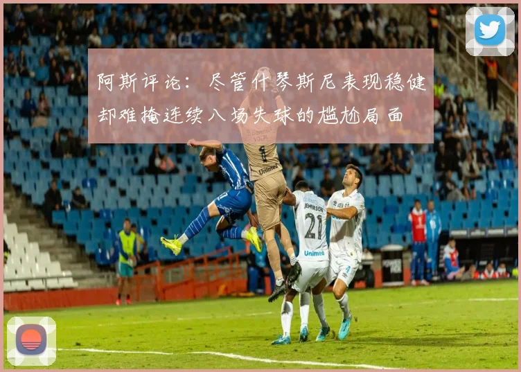 阿斯评论：尽管什琴斯尼表现稳健却难掩连续八场失球的尴尬局面