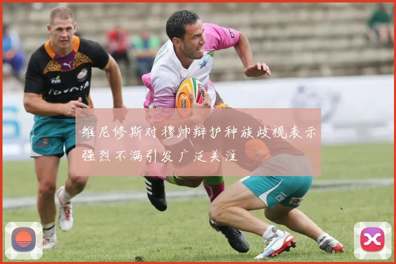 维尼修斯对穆帅辩护种族歧视表示强烈不满引发广泛关注