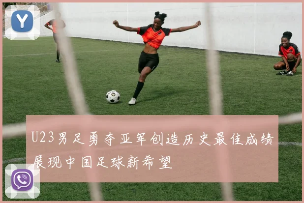 U23男足勇夺亚军创造历史最佳成绩展现中国足球新希望