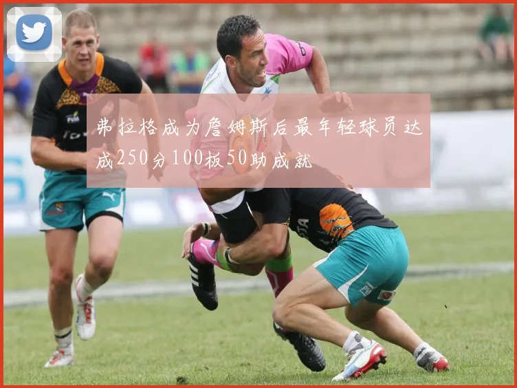 弗拉格成为詹姆斯后最年轻球员达成250分100板50助成就