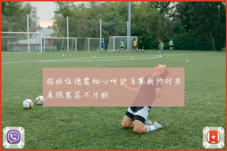 格林伍德需细心呵护马赛新帅对其表现宽容不计较