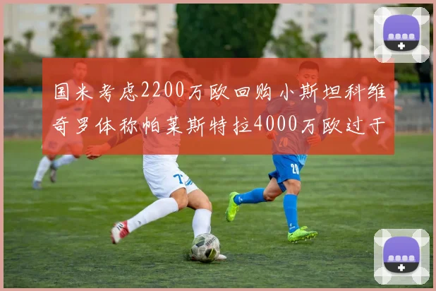 国米考虑2200万欧回购小斯坦科维奇罗体称帕莱斯特拉4000万欧过于昂贵