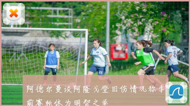 阿德尔曼谈阿隆戈登旧伤情况称季前赛轮休为明智之举
