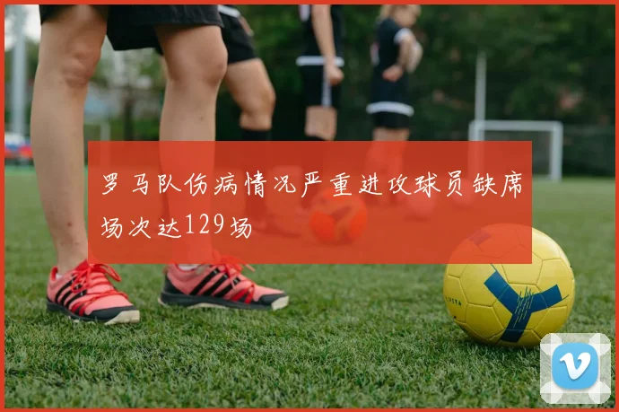 罗马队伤病情况严重进攻球员缺席场次达129场