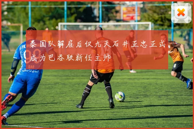 泰国队解雇后仅九天石井正忠正式成为巴吞联新任主帅