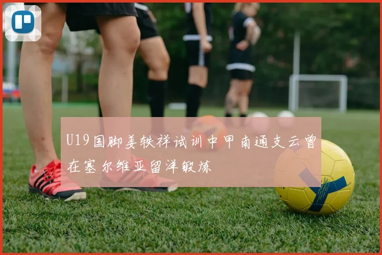 U19国脚姜轶祥试训中甲南通支云曾在塞尔维亚留洋锻炼