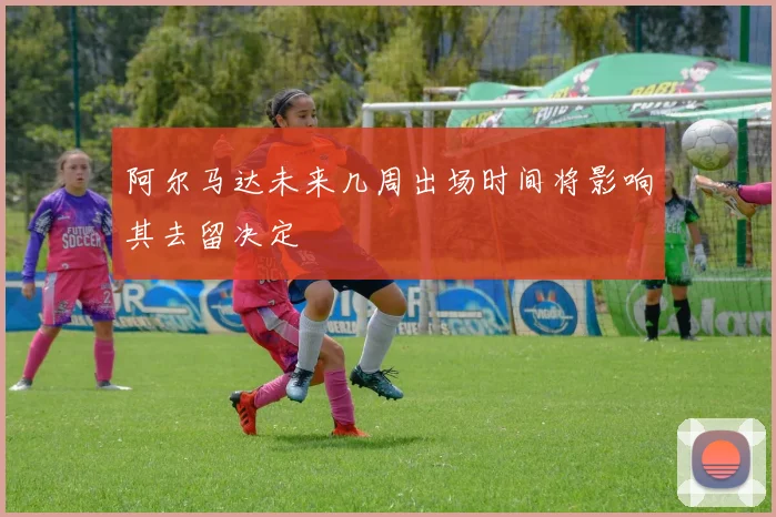 阿尔马达未来几周出场时间将影响其去留决定