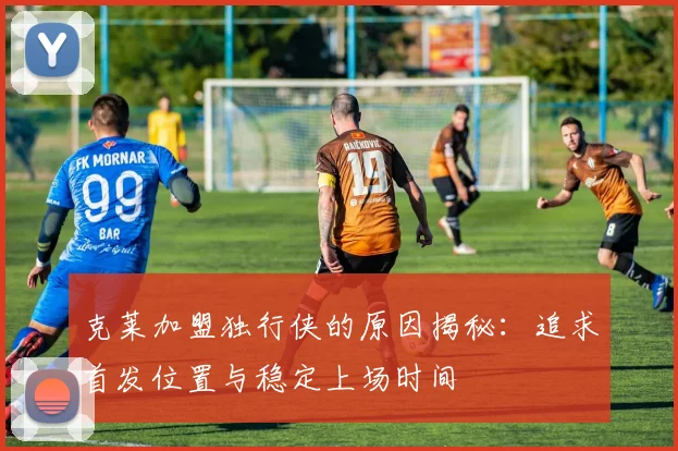 克莱加盟独行侠的原因揭秘：追求首发位置与稳定上场时间