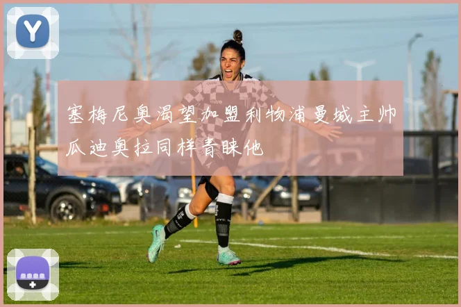 塞梅尼奥渴望加盟利物浦曼城主帅瓜迪奥拉同样青睐他