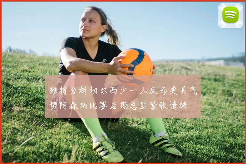赖特分析切尔西少一人反而更具气势阿森纳比赛后期总显紧张情绪