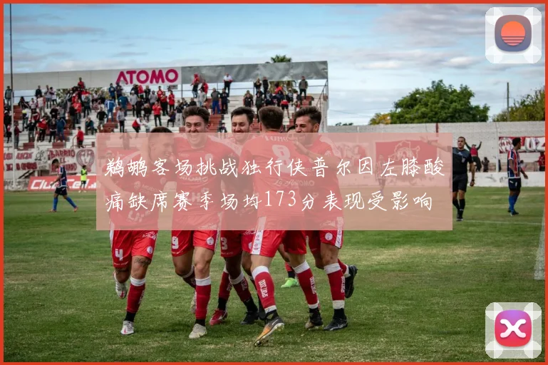 鹈鹕客场挑战独行侠普尔因左膝酸痛缺席赛季场均173分表现受影响