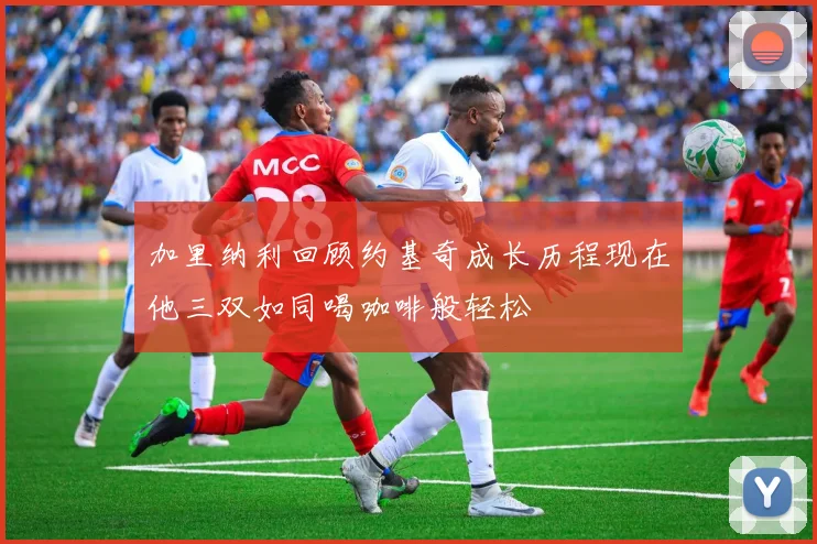 加里纳利回顾约基奇成长历程现在他三双如同喝咖啡般轻松