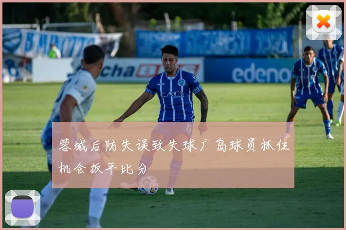 蓉城后防失误致失球广岛球员抓住机会扳平比分
