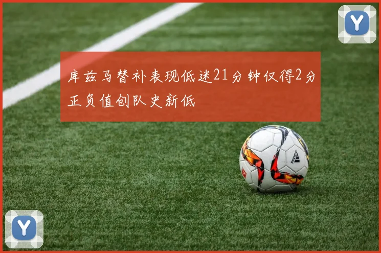 库兹马替补表现低迷21分钟仅得2分正负值创队史新低