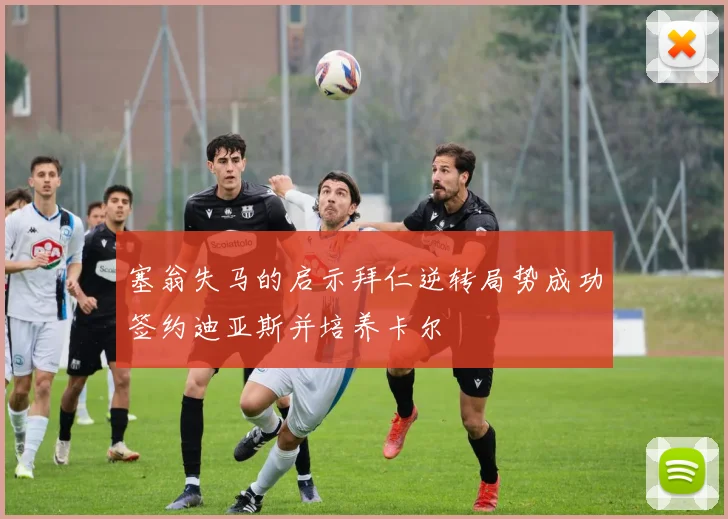 塞翁失马的启示拜仁逆转局势成功签约迪亚斯并培养卡尔