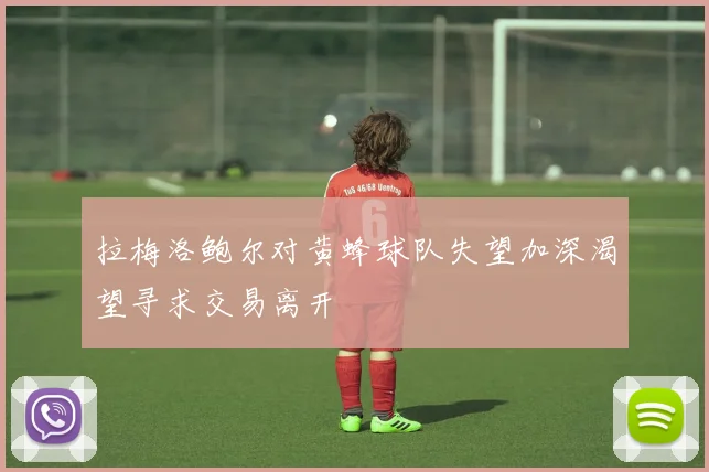 拉梅洛鲍尔对黄蜂球队失望加深渴望寻求交易离开