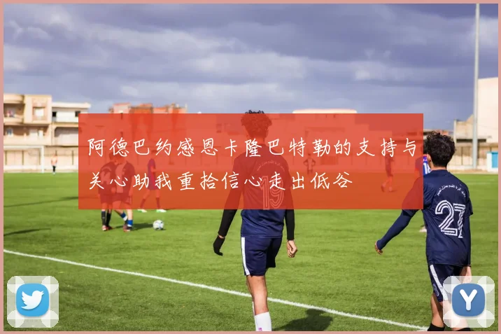 阿德巴约感恩卡隆巴特勒的支持与关心助我重拾信心走出低谷