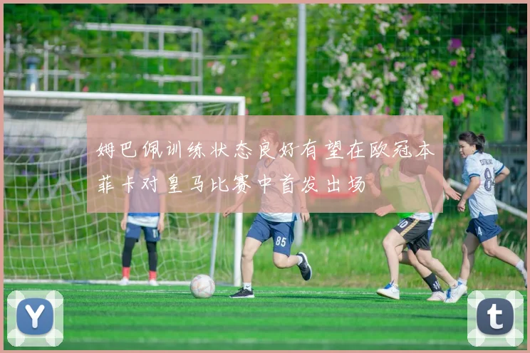 姆巴佩训练状态良好有望在欧冠本菲卡对皇马比赛中首发出场
