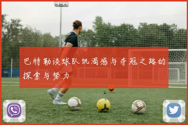 巴特勒谈球队饥渴感与夺冠之路的探索与努力