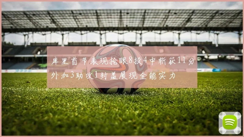 库里首节表现抢眼8投4中斩获11分外加3助攻1封盖展现全能实力
