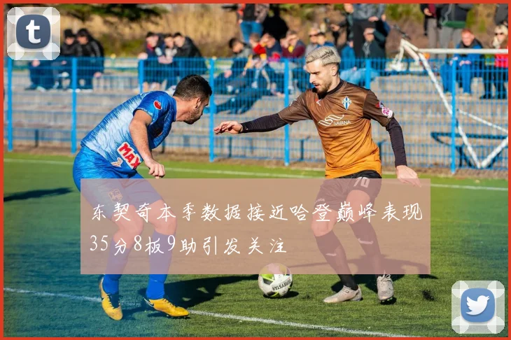 东契奇本季数据接近哈登巅峰表现35分8板9助引发关注