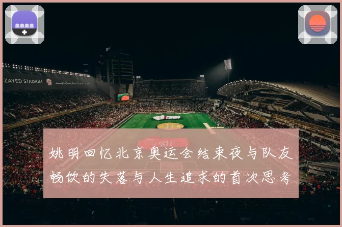 姚明回忆北京奥运会结束夜与队友畅饮的失落与人生追求的首次思考