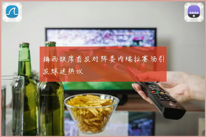 梅西缺席首发对阵委内瑞拉赛场引发球迷热议