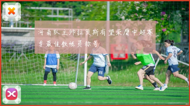 河南队主帅拉莫斯有望荣膺中超赛季最佳教练员称号