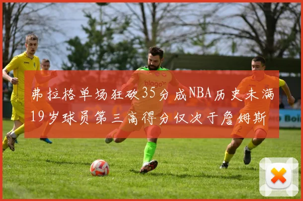 弗拉格单场狂砍35分成NBA历史未满19岁球员第三高得分仅次于詹姆斯