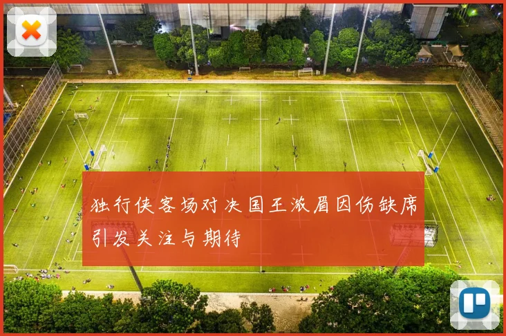 独行侠客场对决国王浓眉因伤缺席引发关注与期待