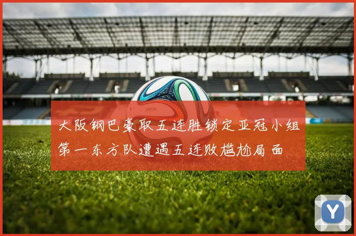 大阪钢巴豪取五连胜锁定亚冠小组第一东方队遭遇五连败尴尬局面