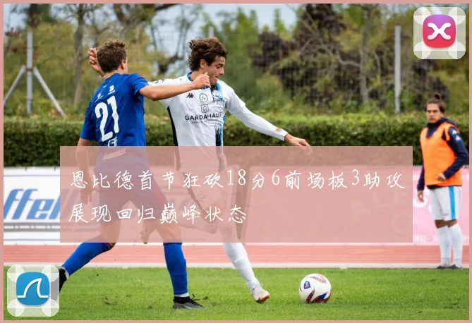 恩比德首节狂砍18分6前场板3助攻展现回归巅峰状态