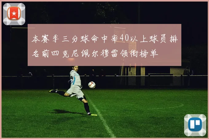 本赛季三分球命中率40以上球员排名前四克尼佩尔穆雷领衔榜单